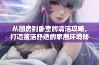 从厨房到卧室的清洁攻略，打造整洁舒适的家居环境秘诀