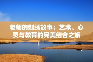 老师的刺绣故事：艺术、心灵与教育的完美结合之旅