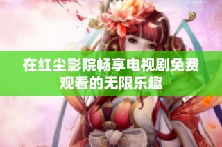 在红尘影院畅享电视剧免费观看的无限乐趣