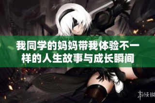 我同学的妈妈带我体验不一样的人生故事与成长瞬间
