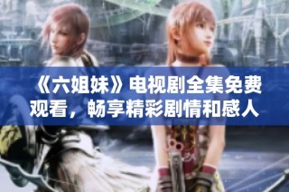 《六姐妹》电视剧全集免费观看，畅享精彩剧情和感人故事推荐