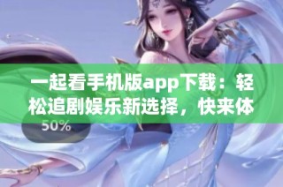一起看手机版app下载：轻松追剧娱乐新选择，快来体验吧