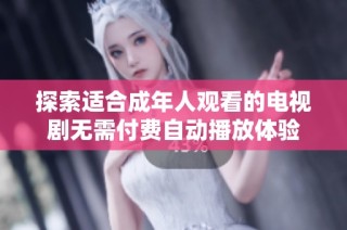 探索适合成年人观看的电视剧无需付费自动播放体验