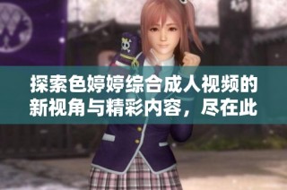 探索色婷婷综合成人视频的新视角与精彩内容，尽在此处分享与讨论