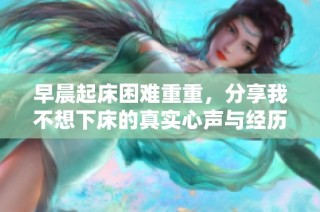 早晨起床困难重重，分享我不想下床的真实心声与经历