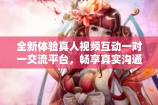 全新体验真人视频互动一对一交流平台，畅享真实沟通乐趣