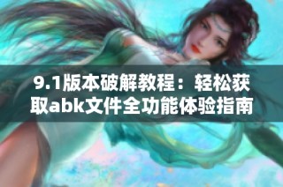 9.1版本破解教程：轻松获取abk文件全功能体验指南