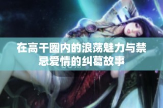 在高干圈内的浪荡魅力与禁忌爱情的纠葛故事
