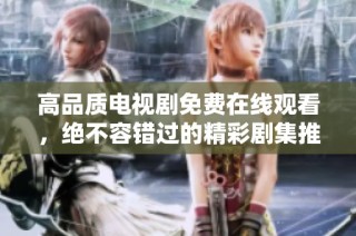 高品质电视剧免费在线观看，绝不容错过的精彩剧集推荐