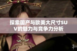 探索国产与欧美大尺寸SUV的魅力与竞争力分析