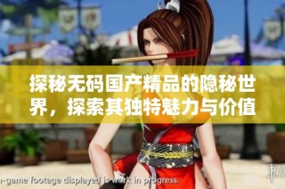 探秘无码国产精品的隐秘世界，探索其独特魅力与价值所在