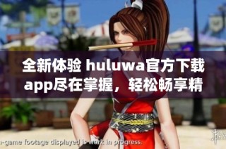 全新体验 huluwa官方下载app尽在掌握，轻松畅享精彩内容