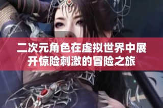 二次元角色在虚拟世界中展开惊险刺激的冒险之旅