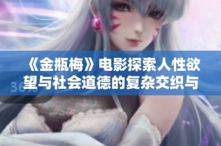《金瓶梅》电影探索人性欲望与社会道德的复杂交织与冲突
