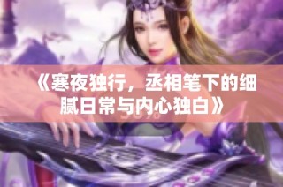 《寒夜独行，丞相笔下的细腻日常与内心独白》