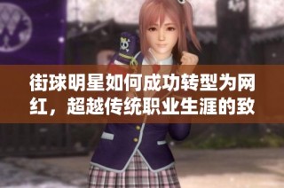 街球明星如何成功转型为网红，超越传统职业生涯的致富之路
