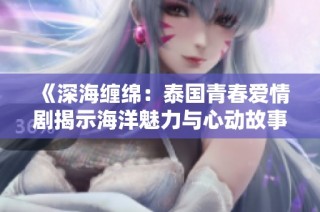 《深海缠绵：泰国青春爱情剧揭示海洋魅力与心动故事》