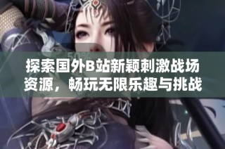 探索国外B站新颖刺激战场资源，畅玩无限乐趣与挑战