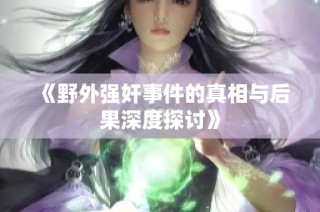《野外强奸事件的真相与后果深度探讨》