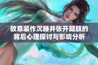 故意装作沉睡并张开腿肢的背后心理探讨与影响分析