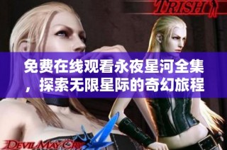 免费在线观看永夜星河全集，探索无限星际的奇幻旅程