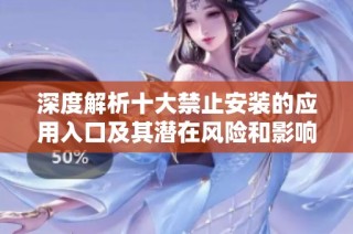 深度解析十大禁止安装的应用入口及其潜在风险和影响