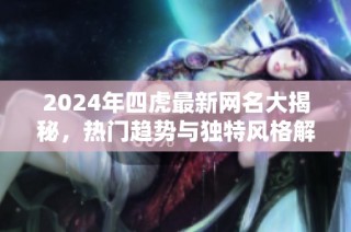 2024年四虎最新网名大揭秘，热门趋势与独特风格解析