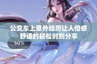 公交车上意外经历让人倍感舒适的轻松时刻分享