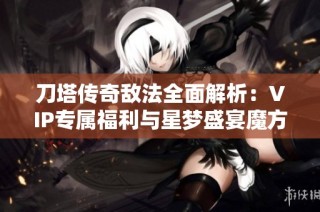 刀塔传奇敌法全面解析：VIP专属福利与星梦盛宴魔方详解