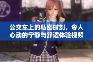 公交车上的私密时刻，令人心动的宁静与舒适体验视频