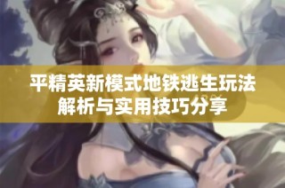 平精英新模式地铁逃生玩法解析与实用技巧分享