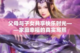父母与子女共享快乐时光——家庭幸福的真实写照