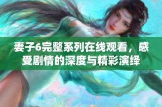 妻子6完整系列在线观看，感受剧情的深度与精彩演绎
