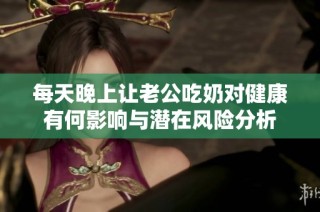 每天晚上让老公吃奶对健康有何影响与潜在风险分析