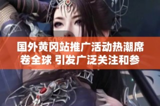 国外黄冈站推广活动热潮席卷全球 引发广泛关注和参与