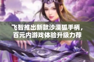 飞智推出新款沙漠狐手柄，百元内游戏体验升级力荐