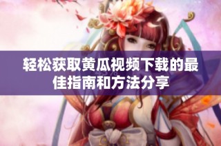 轻松获取黄瓜视频下载的最佳指南和方法分享