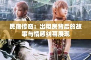 民宿传奇：出租房背后的故事与情感纠葛展现