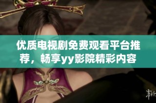 优质电视剧免费观看平台推荐，畅享yy影院精彩内容尽在其中