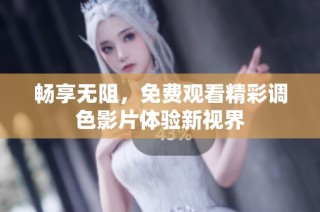 畅享无阻，免费观看精彩调色影片体验新视界