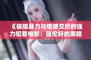 《极限暴力与情感交织的强力犯罪电影：强伦轩的黑暗世界》