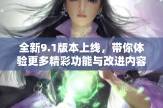 全新9.1版本上线，带你体验更多精彩功能与改进内容