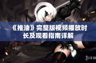 《推油》完整版视频播放时长及观看指南详解
