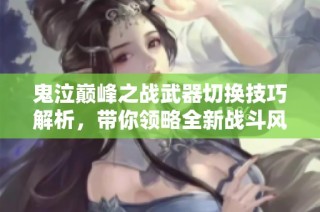 鬼泣巅峰之战武器切换技巧解析，带你领略全新战斗风格