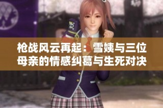 枪战风云再起：雪姨与三位母亲的情感纠葛与生死对决