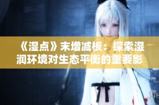 《湿点》末增减板：探索湿润环境对生态平衡的重要影响与变化