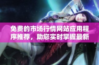免费的市场行情网站应用程序推荐，助您实时掌握最新动态