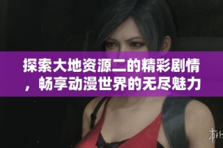 探索大地资源二的精彩剧情，畅享动漫世界的无尽魅力与乐趣