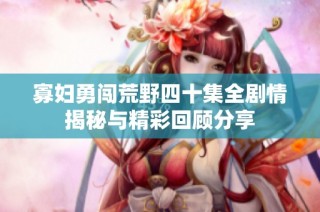寡妇勇闯荒野四十集全剧情揭秘与精彩回顾分享