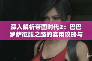 深入解析帝国时代2：巴巴罗萨征服之路的实用攻略与获胜策略